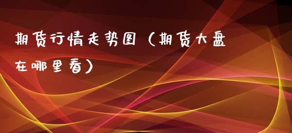 期货行情走势图（期货大盘在哪里看）