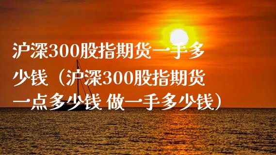 沪深300股指期货一手多少钱（沪深300股指期货一点多少钱 做一手多少钱）