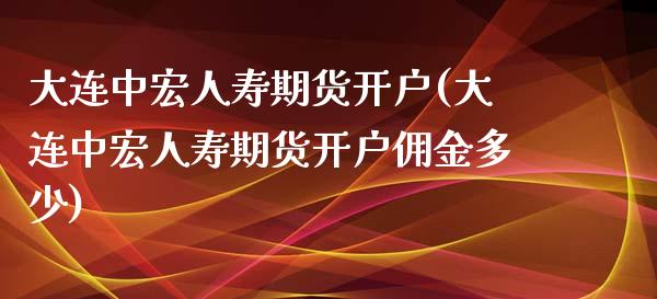 大连中宏人寿期货开户(大连中宏人寿期货开户佣金多少)_https://www.boyangwujin.com_期货直播间_第1张