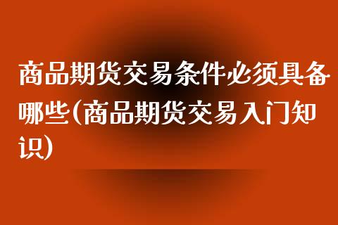 商品期货交易条件必须具备哪些(商品期货交易入门知识)_https://www.boyangwujin.com_内盘期货_第1张