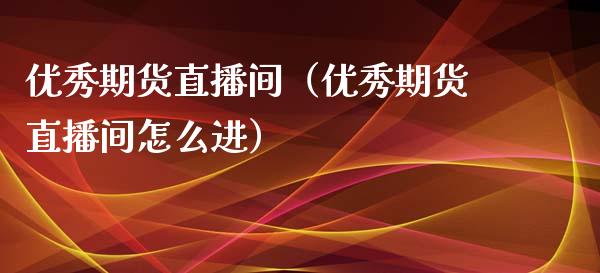 优秀期货直播间（优秀期货直播间怎么进）_https://www.boyangwujin.com_黄金期货_第1张