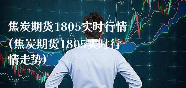 焦炭期货1805实时行情(焦炭期货1805实时行情走势)