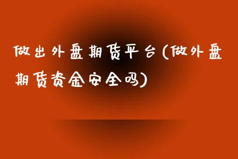 做出外盘期货平台(做外盘期货资金安全吗)