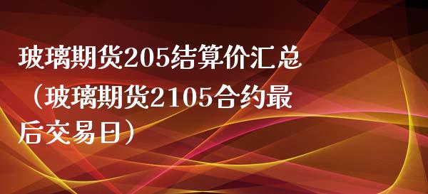 玻璃期货205结算价汇总（玻璃期货2105合约最后交易日）