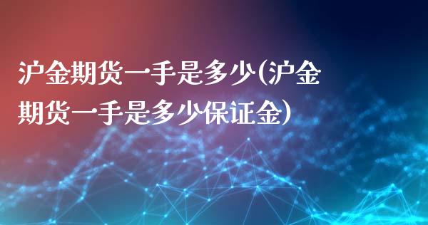 沪金期货一手是多少(沪金期货一手是多少保证金)_https://www.boyangwujin.com_期货直播间_第1张