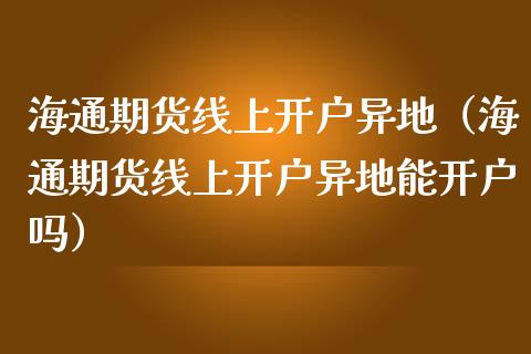 海通期货线上开户异地（海通期货线上开户异地能开户吗）_https://www.boyangwujin.com_黄金期货_第1张