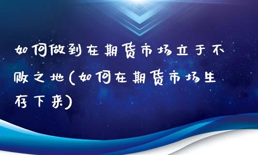 如何做到在期货市场立于不败之地(如何在期货市场生存下来)