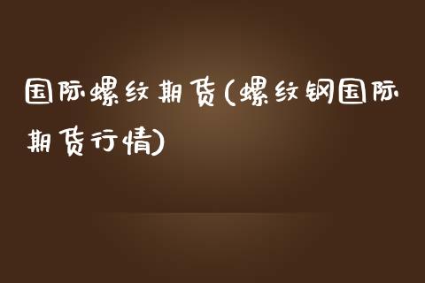 国际螺纹期货(螺纹钢国际期货行情)