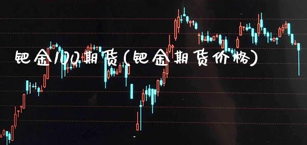 钯金100期货(钯金期货价格)