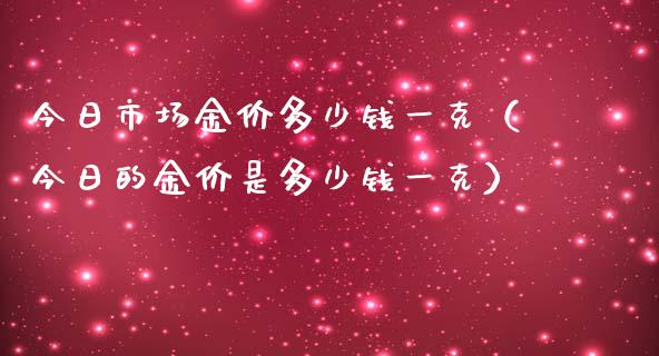 今日市场金价多少钱一克（今日的金价是多少钱一克）