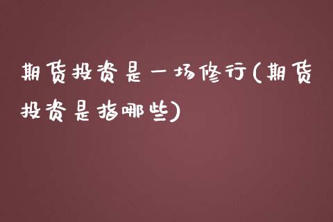 期货投资是一场修行(期货投资是指哪些)_https://www.boyangwujin.com_内盘期货_第1张