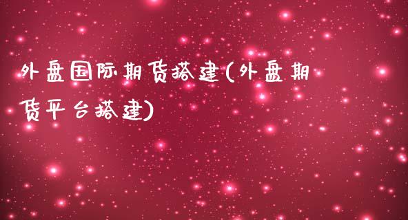 外盘国际期货搭建(外盘期货平台搭建)