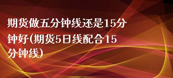 期货做五分钟线还是15分钟好(期货5日线配合15分钟线)_https://www.boyangwujin.com_原油期货_第1张