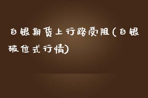 白银期货上行路受阻(白银破位式行情)