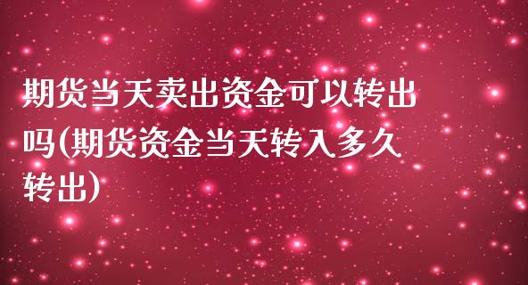 期货当天卖出资金可以转出吗(期货资金当天转入多久转出)