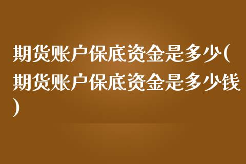 期货账户保底资金是多少(期货账户保底资金是多少钱)