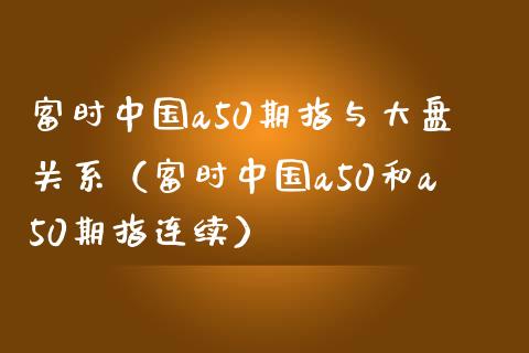 富时中国a50期指与大盘关系（富时中国a50和a50期指连续）_https://www.boyangwujin.com_白银期货_第1张