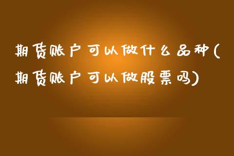 期货账户可以做什么品种(期货账户可以做股票吗)