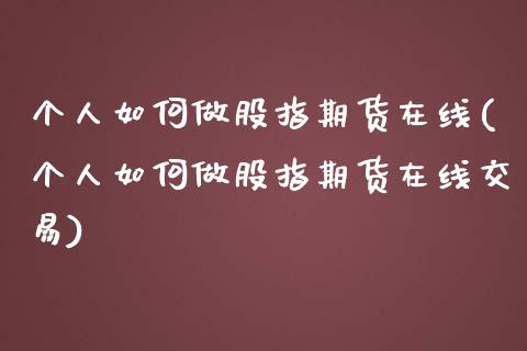 个人如何做股指期货在线(个人如何做股指期货在线交易)_https://www.boyangwujin.com_期货直播间_第1张