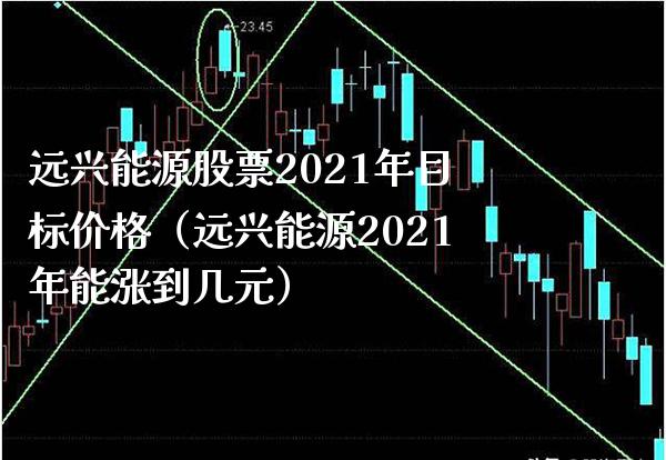 远兴能源股票2021年目标价格（远兴能源2021年能涨到几元）