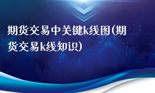 期货交易中关键k线图(期货交易k线知识)_https://www.boyangwujin.com_期货直播间_第1张