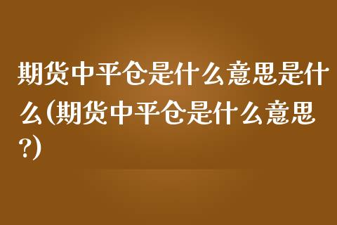 期货中平仓是什么意思是什么(期货中平仓是什么意思?)