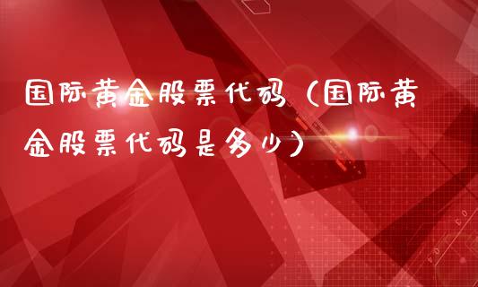 国际黄金股票代码（国际黄金股票代码是多少）