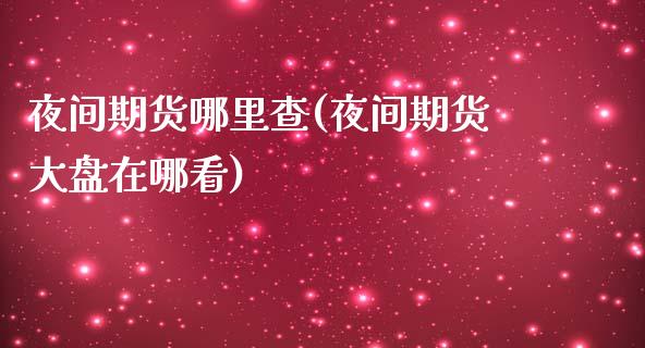 夜间期货哪里查(夜间期货大盘在哪看)