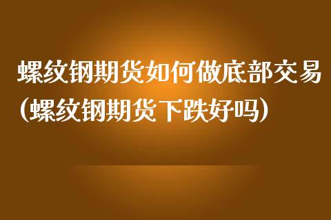 螺纹钢期货如何做底部交易(螺纹钢期货下跌好吗)