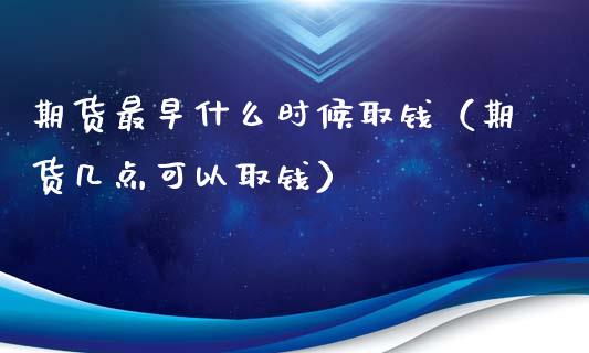 期货最早什么时候取钱（期货几点可以取钱）_https://www.boyangwujin.com_原油期货_第1张