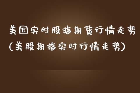 美国实时股指期货行情走势(美股期指实时行情走势)