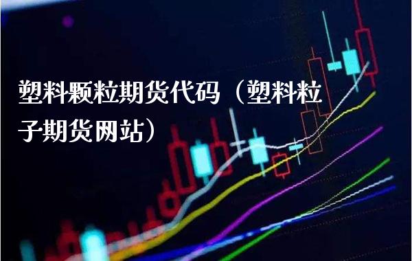 塑料颗粒期货代码（塑料粒子期货网站）_https://www.boyangwujin.com_道指期货_第1张