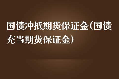 国债冲抵期货保证金(国债充当期货保证金)