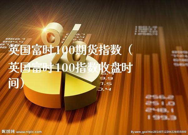 英国富时100期货指数（英国富时100指数收盘时间）_https://www.boyangwujin.com_期货直播间_第1张