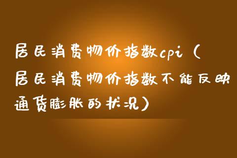 居民消费物价指数cpi（居民消费物价指数不能反映通货膨胀的状况）