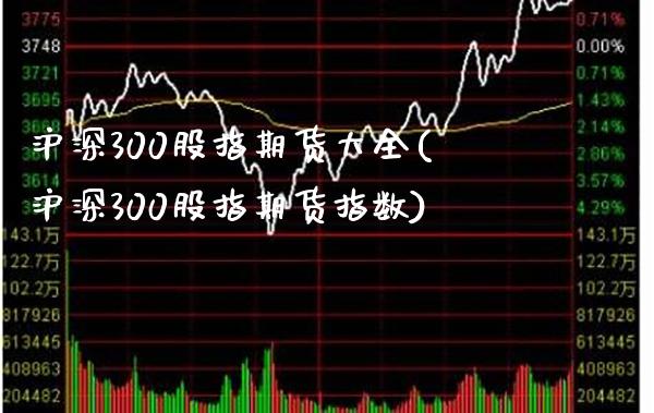 沪深300股指期货大全(沪深300股指期货指数)_https://www.boyangwujin.com_黄金直播间_第1张