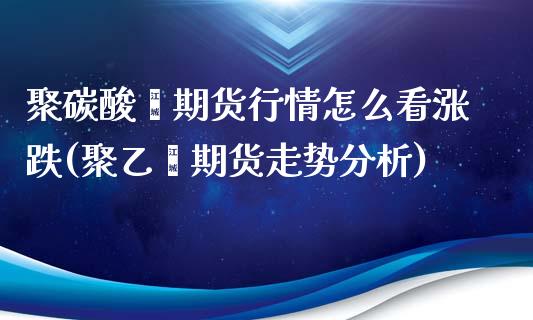 聚碳酸酯期货行情怎么看涨跌(聚乙烯期货走势分析)