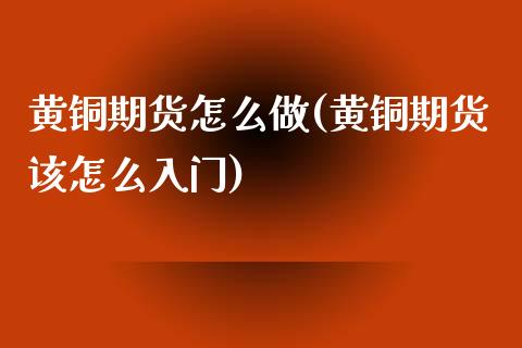 黄铜期货怎么做(黄铜期货该怎么入门)_https://www.boyangwujin.com_期货直播间_第1张