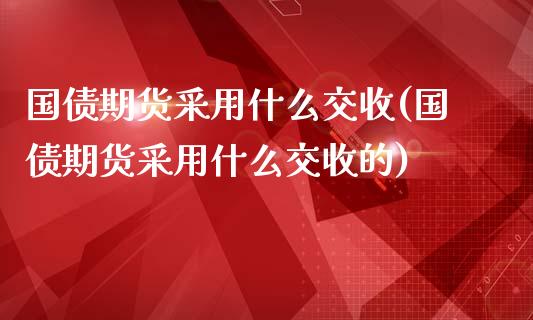 国债期货采用什么交收(国债期货采用什么交收的)