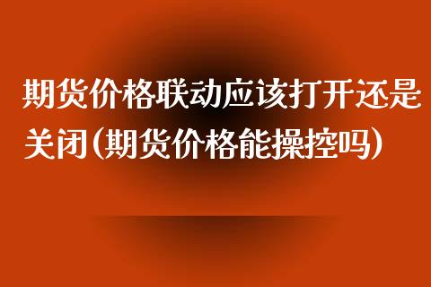 期货价格联动应该打开还是关闭(期货价格能操控吗)