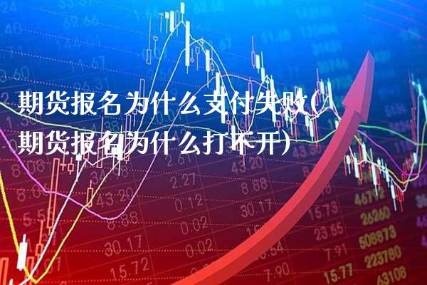 期货报名为什么支付失败(期货报名为什么打不开)