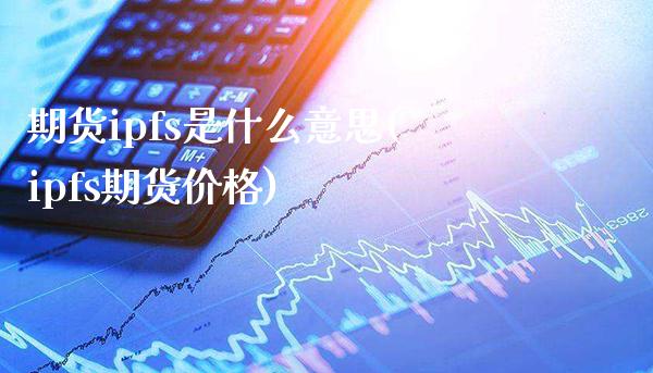 期货ipfs是什么意思(ipfs期货价格)_https://www.boyangwujin.com_白银期货_第1张