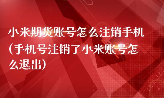 小米期货账号怎么注销手机(手机号注销了小米账号怎么退出)