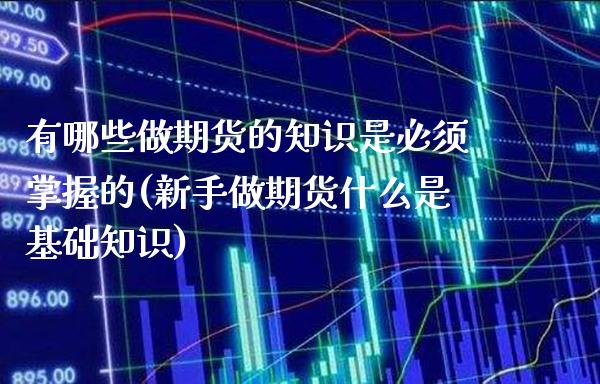 有哪些做期货的知识是必须掌握的(新手做期货什么是基础知识)