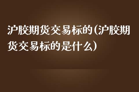 沪胶期货交易标的(沪胶期货交易标的是什么)