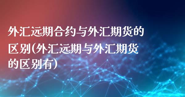 外汇远期合约与外汇期货的区别(外汇远期与外汇期货的区别有)