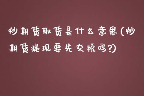 炒期货取货是什么意思(炒期货提现要先交税吗?)