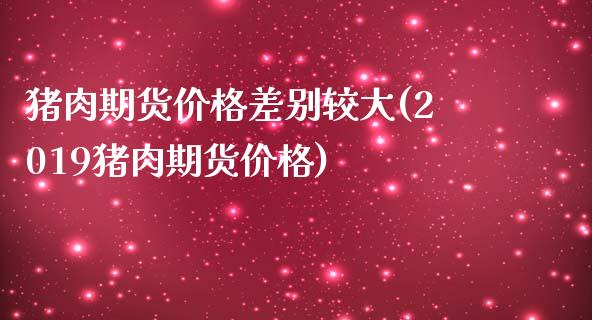 猪肉期货价格差别较大(2019猪肉期货价格)