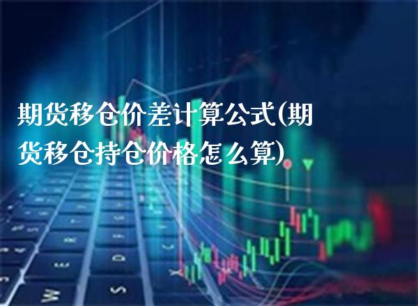 期货移仓价差计算公式(期货移仓持仓价格怎么算)