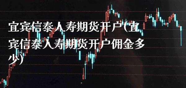 宜宾信泰人寿期货开户(宜宾信泰人寿期货开户佣金多少)